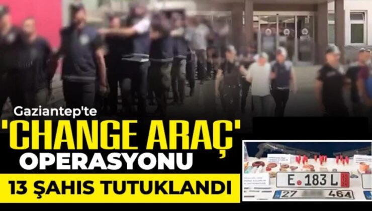 Gaziantep’te ‘change araç’ operasyonu: 13 şahıs tutuklandı