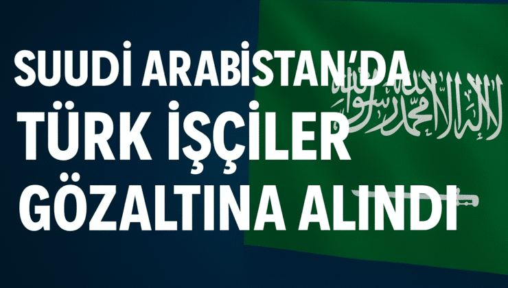 3 Türk Vatandaşı Suudi Arabistan’da Gözaltına Alındı